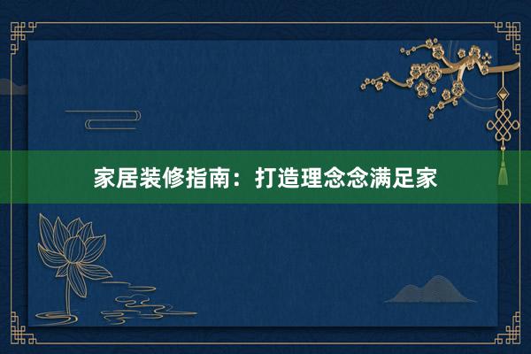 家居装修指南：打造理念念满足家