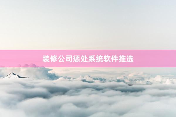 装修公司惩处系统软件推选