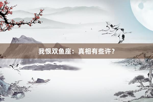 我恨双鱼座：真相有些许？